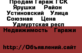 Продам Гараж ГСК “Ярушки“ › Район ­ Устиновский › Улица ­ Союзная  › Цена ­ 100 - Удмуртская респ. Недвижимость » Гаражи   